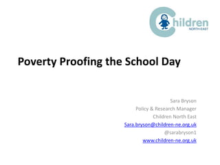 Poverty Proofing the School Day
Sara Bryson
Policy & Research Manager
Children North East
Sara.bryson@children-ne.org.uk
@sarabryson1
www.children-ne.org.uk
 