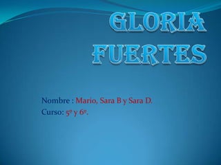 GLORIA FUERTES Nombre : Mario, Sara B y Sara D. Curso: 5º y 6º. 