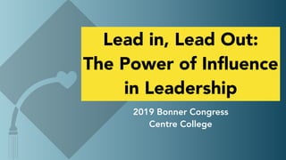 Lead in, Lead Out:
The Power of Inﬂuence
in Leadership
2019 Bonner Congress
Centre College
 