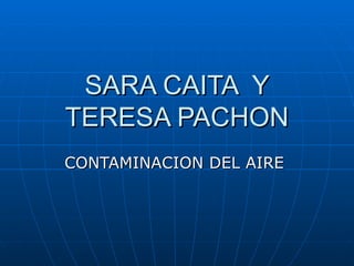 SARA CAITA Y
TERESA PACHON
CONTAMINACION DEL AIRE
 