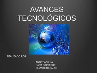 AVANCES
TECNOLÓGICOS

REALIZADO POR:
ANDREA VILLA
SARA CALVACHE
ELIZABETH SALTO

 