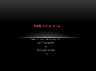 SARA VALENTINA CARDONA BUITRAGO
JOHN FREDY ZAPATA
8°3
I.E.VILLA DEL SOCORRO
2015
WEB 1.0 Y WEB 2.0
 