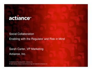 Social Collaboration
Enabling with the Regulator and Risk in Mind


Sarah Carter, VP Marketing
Actiance, Inc.

Confidential and Proprietary © 2011, Actiance, Inc.
All rights reserved. Actiance and the Actiance logo are trademarks of Actiance, Inc.
 