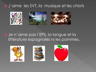  J´aime les SVT, la musique et les chiots
Je n´aime pas l´EPS, la langue et la
littérature espagnoles ni les pommes.