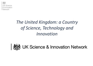 The United Kingdom: a Country
of Science, Technology and
Innovation
 