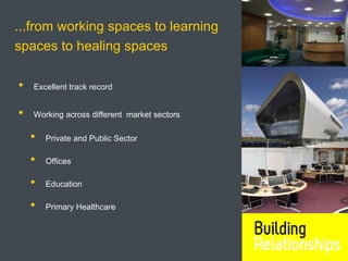 ...from working spaces to learning
spaces to healing spaces

•   Excellent track record


•   Working across different market sectors

    •   Private and Public Sector

    •   Offices

    •   Education

    •   Primary Healthcare
 