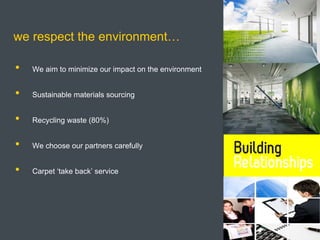 we respect the environment…

•   We aim to minimize our impact on the environment


•   Sustainable materials sourcing


•   Recycling waste (80%)


•   We choose our partners carefully


•   Carpet ‘take back’ service
 