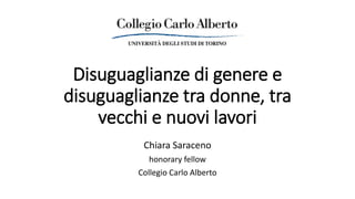 Disuguaglianze di genere e
disuguaglianze tra donne, tra
vecchi e nuovi lavori
Chiara Saraceno
honorary fellow
Collegio Carlo Alberto
 