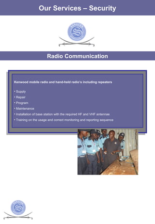The Services Our Services – Security Radio Communication Kenwood mobile radio and hand-held radio’s including repeaters Supply Repair Program  Maintenance Installation of base station with the required HF and VHF antennae Training on the usage and correct monitoring and reporting sequence 
