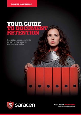 RECORDS MANAGEMENT




YOUR GUIDE
TO DOCUMENT
RETENTION
Controlling your documents
as part of your records
management policy




                             DATA STORE. DATA SORTED.
                                 www.saracendatastore.co.uk
 