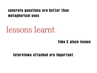 concrete questions are better than
metaphorical ones

time & place issues
interviews attached are important
different focus than interviews

 