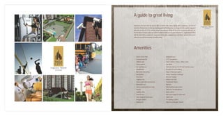Amenities
Experience the best that life has to offer in homes that come replete with a luxurious selection of
amenities that promise to have you looking good and feeling great. A strong security system, equipped
with state-of-the-art CCTV cameras ensure you and your family the very best of security and care. For
the first time in Chakan, piped gas will be available to offer ease to your daily chores. A gymnasium fitted
with the latest fitness equipment, huge open landscapes, jogging tracks and indoor games invite you to
makeaneasyandfuntransitiontohealthyliving.
A guide to great living
l Senior Citizen Park
l Fountain/waterfall
l Children park
l Theme garden
l Car washing area
l Amphitheater
l Rain water harvesting
l Vermiculture
l Party lawn
l Jogging track
l Cricket pitch with enclosed net
l Basketball court
l Tirmix or paved internal roads
l Gazebo
l Toddler's Park
l Sand Pit area
l Fully Equipped Gymnasium
l Designer lobbies
l Skating rink
l Volleyball court
l CCTV surveillance
l Card / Carrom / Chess / Music room
l Gas Bank
l Generator backup for Lift and Common areas
l Elevators in each building
l Huge central open space
l Private Telephone Exchange
l Intercom Facility*
l Vehicle Free zone
l Transformer Room
l Mail box
l Fully furnished guest room
l Toilets for servants/drivers
l Meter rooms
l Auto level Gauge for water tank
l Safety Grill
l Fire fighting system
l Watchman Manager System
 