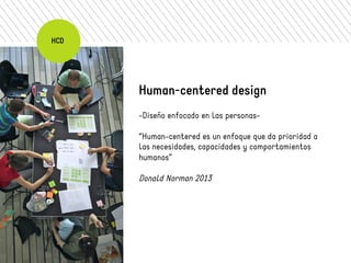 Human-centered design 
-Diseño enfocado en las personas- 
“Human-centered es un enfoque que da prioridad a 
las necesidades, capacidades y comportamientos 
humanos” 
Donald Norman 2013 
HCD 
 