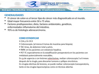 GENERALIDADES
 El cáncer de colon es el tercer tipo de cáncer más diagnosticado en el mundo.
 Edad mayor frecuencia entre 50 a 75 años.
 Factores predisponentes; dieta, factores ambientales, genéticos,
enfermedades inflamatorias del intestino.
 95% es de histología adenocarcinoma.
 