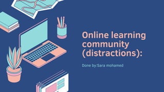 Online learning
community
(distractions):
Done by:Sara mohamed
 