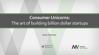 Consumer Unicorns:
The art of building billion dollar startups
@saraannet
@mavenvc
SaraThomas
 