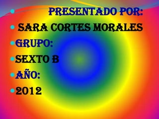      Presentado por:
 Sara cortes morales
Grupo:
Sexto b
Año:
2012
 