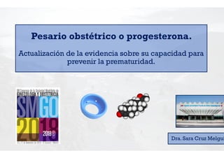 Pesario obstétrico o progesterona.
Actualización de la evidencia sobre su capacidad para
prevenir la prematuridad.
Dra. Sara Cruz Melgui
 