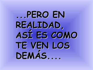 ...PERO EN
REALIDAD,
ASÍ ES COMO
TE VEN LOS
DEMÁS....
 