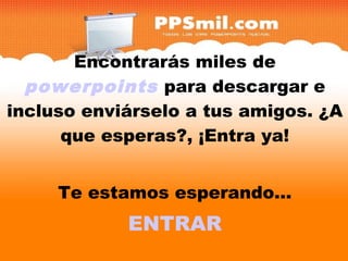 Encontrarás miles de
  powerpoints para descargar e  y
incluso enviárselo a tus amigos. ¿A
      que esperas?, ¡Entra ya!


     Te estamos esperando...
            ENTRAR
 