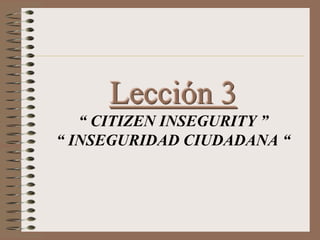 Lección 3
“ CITIZEN INSEGURITY ”
“ INSEGURIDAD CIUDADANA “
 