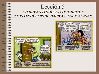 Lección 5
“ JEHOVA’S TESTICLES COME HOME ”
“ LOS TESTICULOS DE JEHOVA VIENEN A CASA “
 