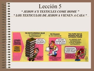 Lección 5
“ JEHOVA’S TESTICLES COME HOME ”
“ LOS TESTICULOS DE JEHOVA VIENEN A CASA “
 