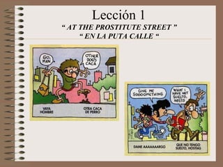 Lección 1
“ AT THE PROSTITUTE STREET ”
“ EN LA PUTA CALLE “
 