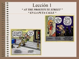 Lección 1
“ AT THE PROSTITUTE STREET ”
“ EN LA PUTA CALLE “
 