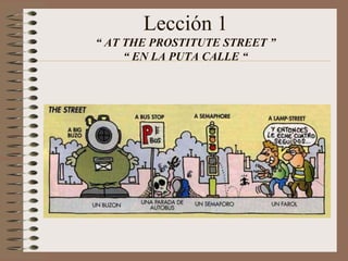 Lección 1
“ AT THE PROSTITUTE STREET ”
“ EN LA PUTA CALLE “
 
