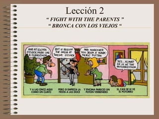 Lección 2
“ FIGHT WITH THE PARENTS ”
“ BRONCA CON LOS VIEJOS “
 