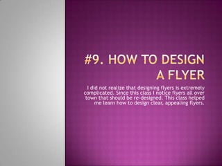 #9. How to design a flyerI did not realize that designing flyers is extremely complicated. Since this class I notice flyers all over town that should be re-designed. This class helped me learn how to design clear, appealing flyers.