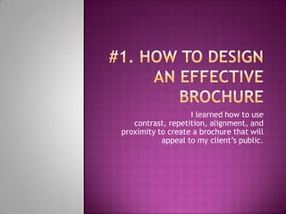 #1. How to design an effective brochureI learned how to use contrast, repetition, alignment, and proximity to create a brochure that will appeal to my client’s public.