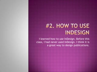 #2. How to use indesignI learned how to use InDesign. Before this class, I had never used InDesign. I think it is a great way to design publications.