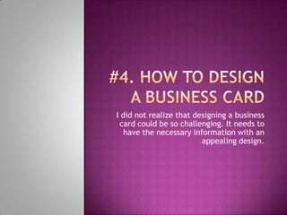 #4. How to design a business cardI did not realize that designing a business card could be so challenging. It needs to have the necessary information with an appealing design.