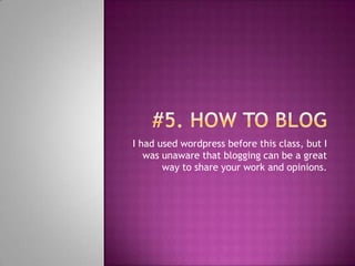 #5. How to blog I had used wordpress before this class, but I was unaware that blogging can be a great way to share your work and opinions.