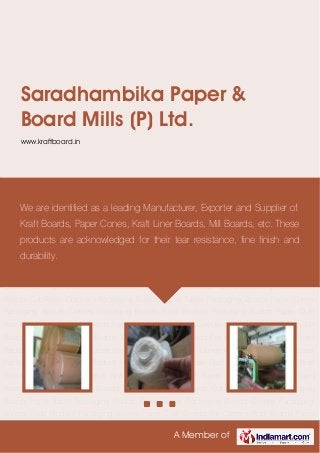 A Member of
Saradhambika Paper &
Board Mills (P) Ltd.
www.kraftboard.in
Kraft Boards Paper Cone Material Kraft Liner Boards Kraft Paper Boards Mill Boards Grey
Boards Cone Boards Tube Boards Edge Boards File Boards Cut Reels Crackers Packaging
Boards Paper Tubes Packaging Boards Paper Cones Packaging Boards Clothes Packaging
Boards Food Product Packaging Boards Paper Craft Boards For Cartons Kraft Boards Paper
Cone Material Kraft Liner Boards Kraft Paper Boards Mill Boards Grey Boards Cone Boards Tube
Boards Edge Boards File Boards Cut Reels Crackers Packaging Boards Paper Tubes
Packaging Boards Paper Cones Packaging Boards Clothes Packaging Boards Food Product
Packaging Boards Paper Craft Boards For Cartons Kraft Boards Paper Cone Material Kraft Liner
Boards Kraft Paper Boards Mill Boards Grey Boards Cone Boards Tube Boards Edge Boards File
Boards Cut Reels Crackers Packaging Boards Paper Tubes Packaging Boards Paper Cones
Packaging Boards Clothes Packaging Boards Food Product Packaging Boards Paper Craft
Boards For Cartons Kraft Boards Paper Cone Material Kraft Liner Boards Kraft Paper Boards Mill
Boards Grey Boards Cone Boards Tube Boards Edge Boards File Boards Cut Reels Crackers
Packaging Boards Paper Tubes Packaging Boards Paper Cones Packaging Boards Clothes
Packaging Boards Food Product Packaging Boards Paper Craft Boards For Cartons Kraft
Boards Paper Cone Material Kraft Liner Boards Kraft Paper Boards Mill Boards Grey
Boards Cone Boards Tube Boards Edge Boards File Boards Cut Reels Crackers Packaging
Boards Paper Tubes Packaging Boards Paper Cones Packaging Boards Clothes Packaging
Boards Food Product Packaging Boards Paper Craft Boards For Cartons Kraft Boards Paper
We are identified as a leading Manufacturer, Exporter and Supplier of
Kraft Boards, Paper Cones, Kraft Liner Boards, Mill Boards, etc. These
products are acknowledged for their tear resistance, fine finish and
durability.
 