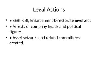 Legal Actions
• • SEBI, CBI, Enforcement Directorate involved.
• • Arrests of company heads and political
figures.
• • Asset seizures and refund committees
created.
 