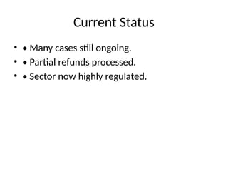 Current Status
• • Many cases still ongoing.
• • Partial refunds processed.
• • Sector now highly regulated.
 
