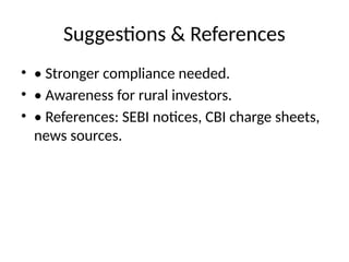 Suggestions & References
• • Stronger compliance needed.
• • Awareness for rural investors.
• • References: SEBI notices, CBI charge sheets,
news sources.
 