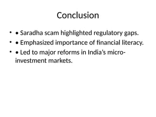 Conclusion
• • Saradha scam highlighted regulatory gaps.
• • Emphasized importance of financial literacy.
• • Led to major reforms in India’s micro-
investment markets.
 
