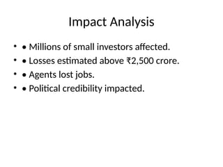 Impact Analysis
• • Millions of small investors affected.
• • Losses estimated above ₹2,500 crore.
• • Agents lost jobs.
• • Political credibility impacted.
 