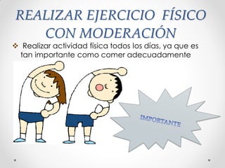 REALIZAR EJERCICIO FÍSICO
CON MODERACIÓN
 Realizar actividad física todos los días, ya que es
tan importante como comer adecuadamente
 