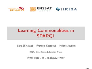 Learning Commonalities in
SPARQL
Sara El Hassad François Goasdoué Hélène Jaudoin
IRISA, Univ. Rennes 1, Lannion, France
ISWC 2017 - 21 - 26 October 2017
1/31
 