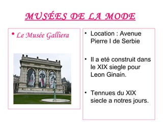MUSÉES DE LA MODE
•Le Musée Galliera • Location : Avenue
Pierre I de Serbie
• Il a eté construit dans
le XIX siegle pour
Leon Ginain.
• Tennues du XIX
siecle a notres jours.