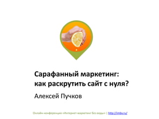 Сарафанный маркетинг: 
как раскрутить сайт с нуля? 
Алексей Пучков 
Онлайн-конференция «Интернет-маркетинг без воды» | http://imbv.ru/ 
 