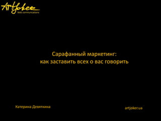 Сарафанный маркетинг:
            как заставить всех о вас говорить




Катерина Девяткина                         artjoker.ua
 