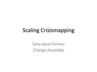 Scaling Crisismapping
Sara-Jayne Farmer
Change Assembly
 