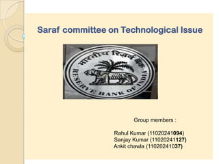 Saraf committee on Technological Issue




                        Group members :

                 Rahul Kumar (11020241094)
                 Sanjay Kumar (11020241127)
                 Ankit chawla (11020241037)
 