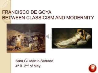 FRANCISCO DE GOYA
BETWEEN CLASSICISM AND MODERNITY




    Sara Gil Martín-Serrano
    4º B 2nd of May
 